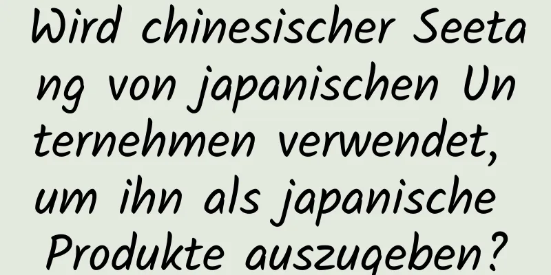 Wird chinesischer Seetang von japanischen Unternehmen verwendet, um ihn als japanische Produkte auszugeben?