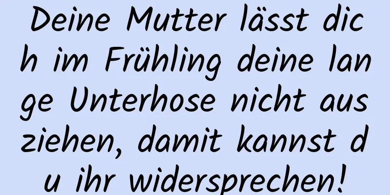 Deine Mutter lässt dich im Frühling deine lange Unterhose nicht ausziehen, damit kannst du ihr widersprechen!