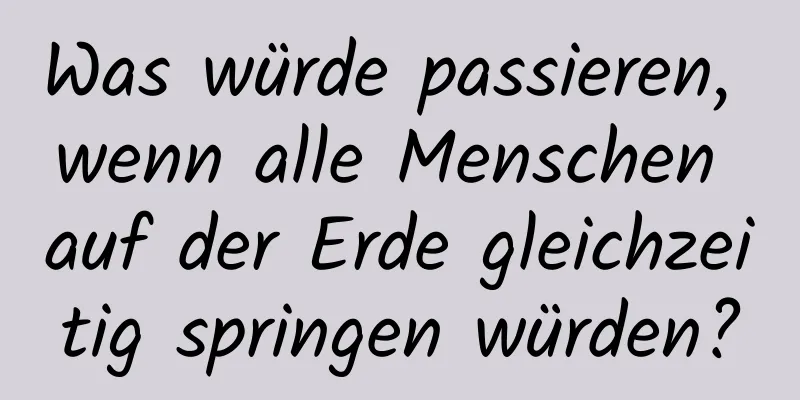 Was würde passieren, wenn alle Menschen auf der Erde gleichzeitig springen würden?