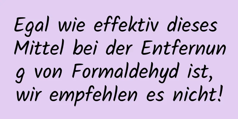 Egal wie effektiv dieses Mittel bei der Entfernung von Formaldehyd ist, wir empfehlen es nicht!