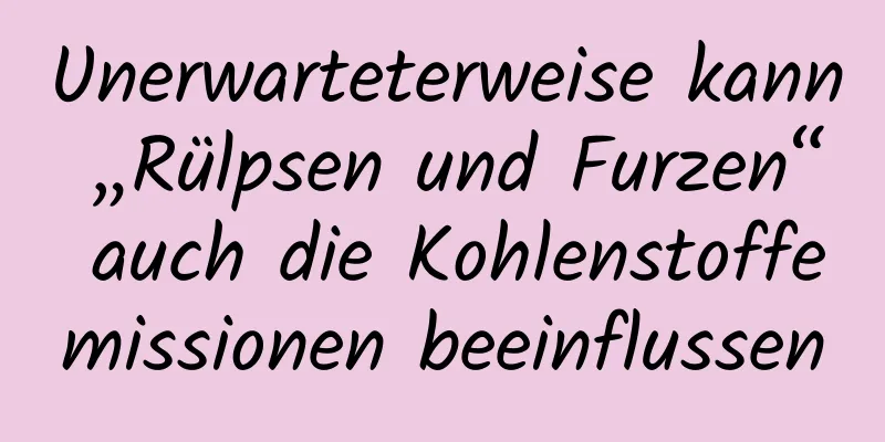 Unerwarteterweise kann „Rülpsen und Furzen“ auch die Kohlenstoffemissionen beeinflussen