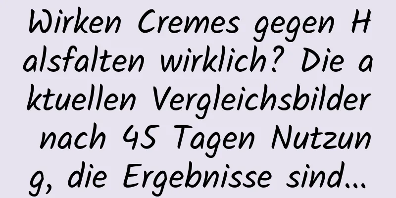 Wirken Cremes gegen Halsfalten wirklich? Die aktuellen Vergleichsbilder nach 45 Tagen Nutzung, die Ergebnisse sind...