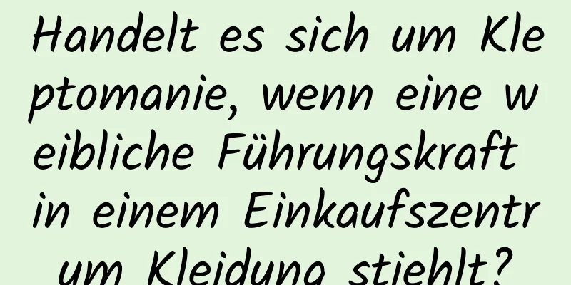 Handelt es sich um Kleptomanie, wenn eine weibliche Führungskraft in einem Einkaufszentrum Kleidung stiehlt?