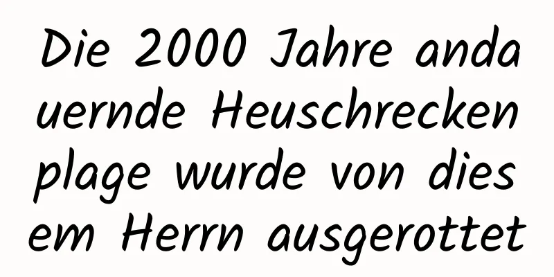 Die 2000 Jahre andauernde Heuschreckenplage wurde von diesem Herrn ausgerottet