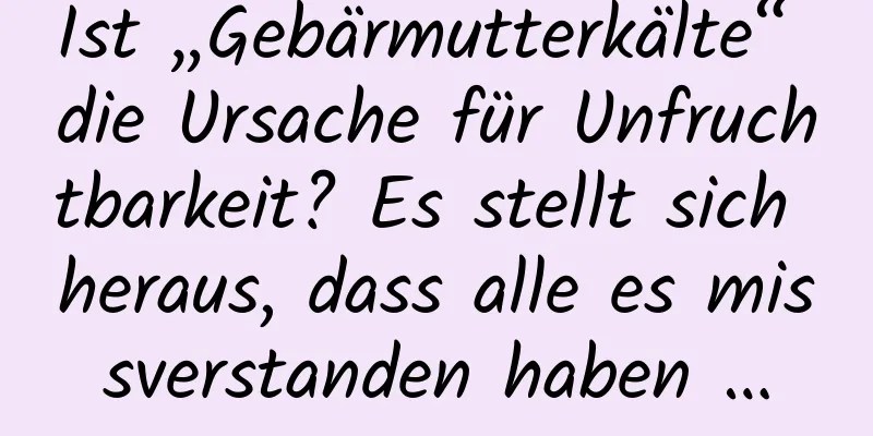 Ist „Gebärmutterkälte“ die Ursache für Unfruchtbarkeit? Es stellt sich heraus, dass alle es missverstanden haben …
