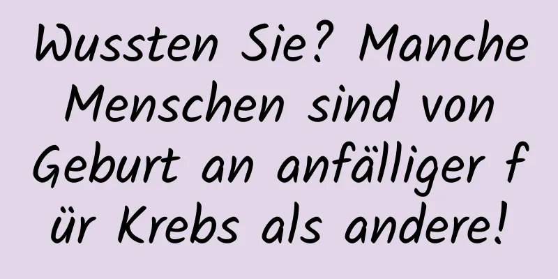 Wussten Sie? Manche Menschen sind von Geburt an anfälliger für Krebs als andere!