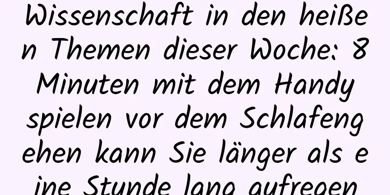 Wissenschaft in den heißen Themen dieser Woche: 8 Minuten mit dem Handy spielen vor dem Schlafengehen kann Sie länger als eine Stunde lang aufregen