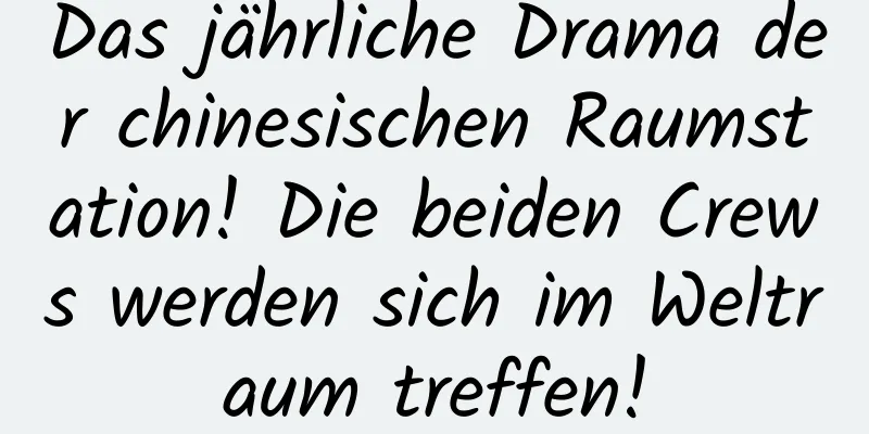 Das jährliche Drama der chinesischen Raumstation! Die beiden Crews werden sich im Weltraum treffen!