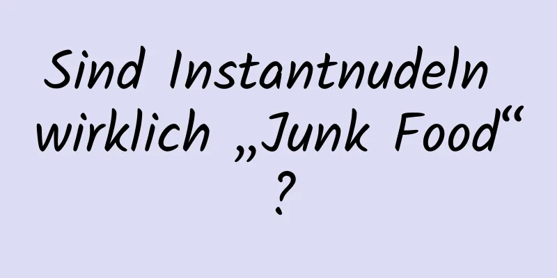 Sind Instantnudeln wirklich „Junk Food“?