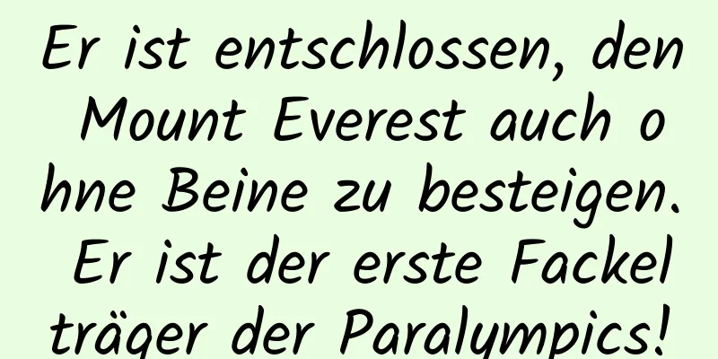 Er ist entschlossen, den Mount Everest auch ohne Beine zu besteigen. Er ist der erste Fackelträger der Paralympics!
