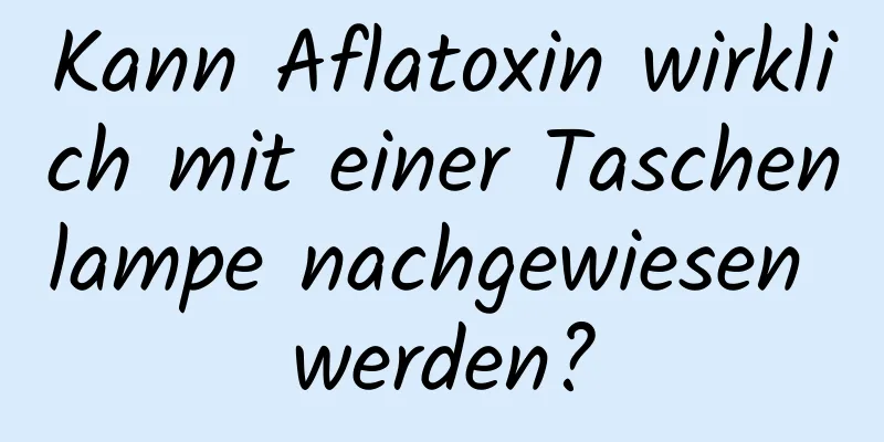 Kann Aflatoxin wirklich mit einer Taschenlampe nachgewiesen werden?