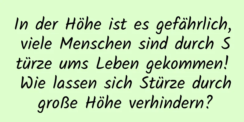 In der Höhe ist es gefährlich, viele Menschen sind durch Stürze ums Leben gekommen! Wie lassen sich Stürze durch große Höhe verhindern?