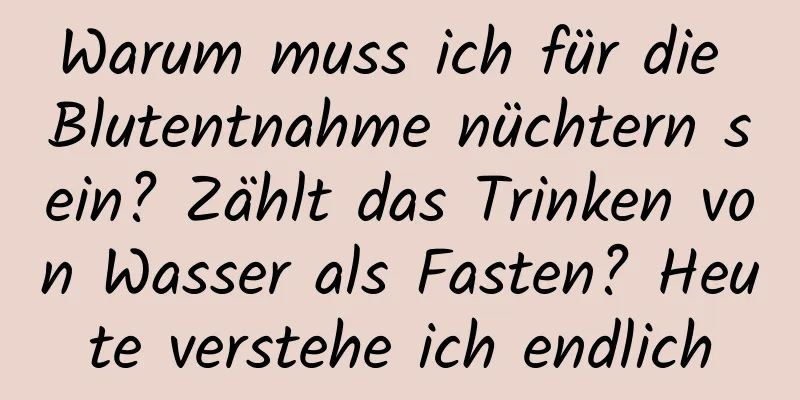 Warum muss ich für die Blutentnahme nüchtern sein? Zählt das Trinken von Wasser als Fasten? Heute verstehe ich endlich