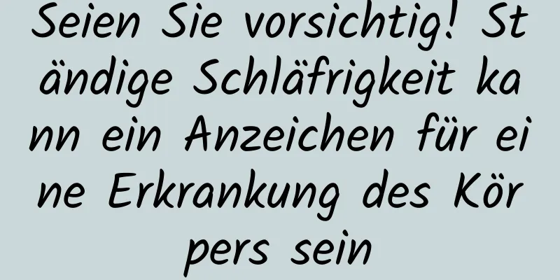 Seien Sie vorsichtig! Ständige Schläfrigkeit kann ein Anzeichen für eine Erkrankung des Körpers sein