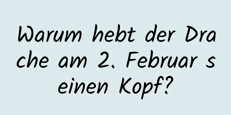Warum hebt der Drache am 2. Februar seinen Kopf?