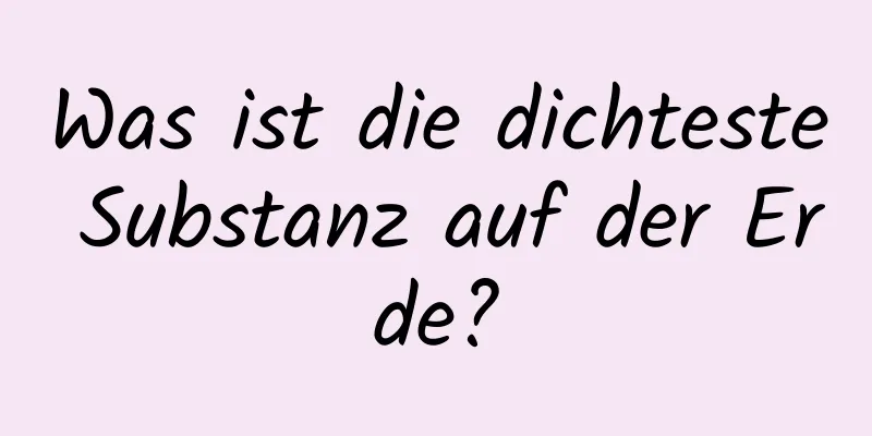 Was ist die dichteste Substanz auf der Erde?