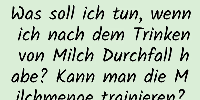 Was soll ich tun, wenn ich nach dem Trinken von Milch Durchfall habe? Kann man die Milchmenge trainieren?