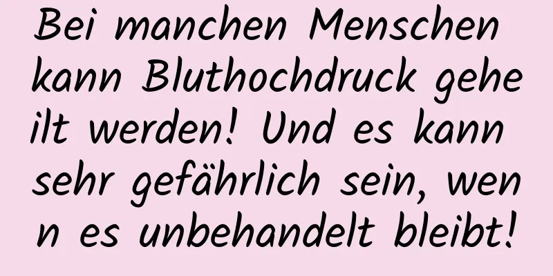 Bei manchen Menschen kann Bluthochdruck geheilt werden! Und es kann sehr gefährlich sein, wenn es unbehandelt bleibt!