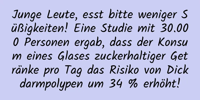 Junge Leute, esst bitte weniger Süßigkeiten! Eine Studie mit 30.000 Personen ergab, dass der Konsum eines Glases zuckerhaltiger Getränke pro Tag das Risiko von Dickdarmpolypen um 34 % erhöht!