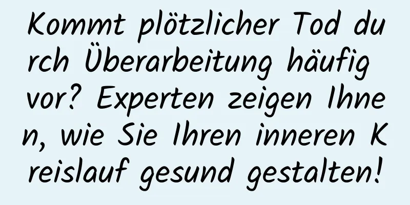 Kommt plötzlicher Tod durch Überarbeitung häufig vor? Experten zeigen Ihnen, wie Sie Ihren inneren Kreislauf gesund gestalten!