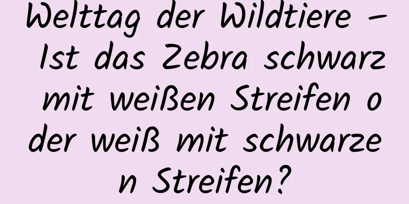 Welttag der Wildtiere – Ist das Zebra schwarz mit weißen Streifen oder weiß mit schwarzen Streifen?