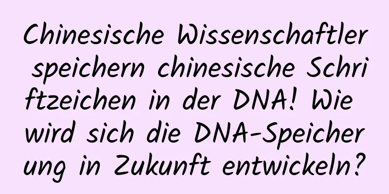 Chinesische Wissenschaftler speichern chinesische Schriftzeichen in der DNA! Wie wird sich die DNA-Speicherung in Zukunft entwickeln?