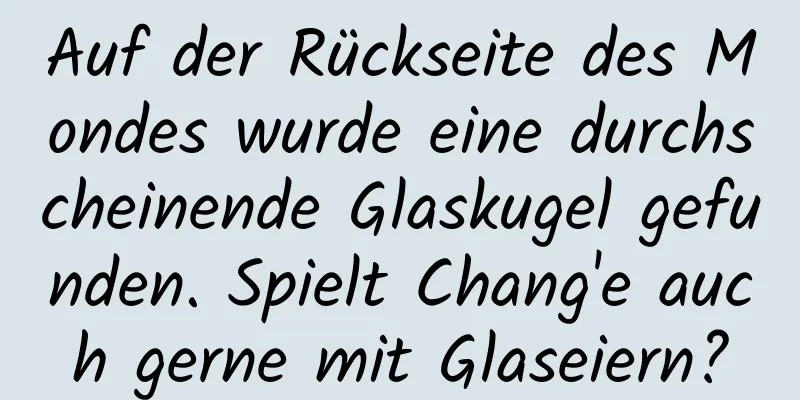Auf der Rückseite des Mondes wurde eine durchscheinende Glaskugel gefunden. Spielt Chang'e auch gerne mit Glaseiern?