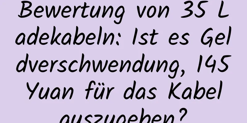 Bewertung von 35 Ladekabeln: Ist es Geldverschwendung, 145 Yuan für das Kabel auszugeben?