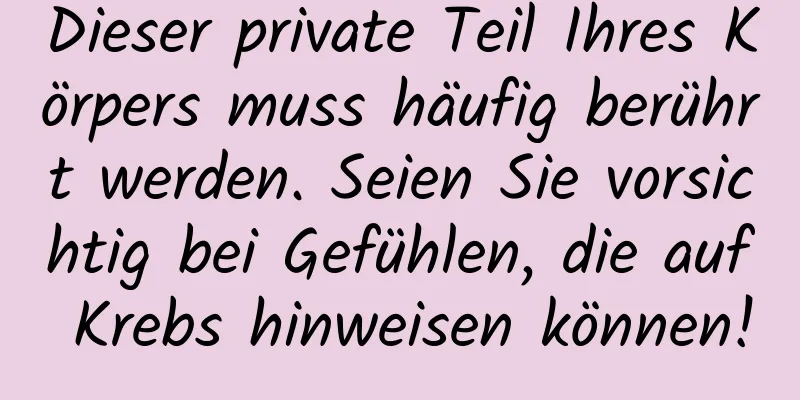 Dieser private Teil Ihres Körpers muss häufig berührt werden. Seien Sie vorsichtig bei Gefühlen, die auf Krebs hinweisen können!