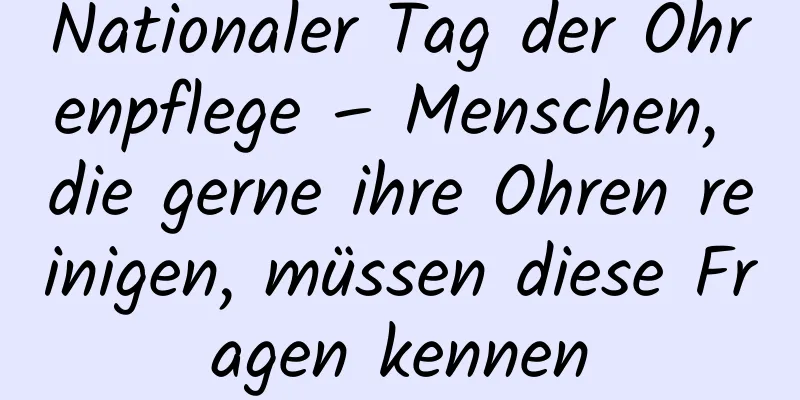 Nationaler Tag der Ohrenpflege – Menschen, die gerne ihre Ohren reinigen, müssen diese Fragen kennen