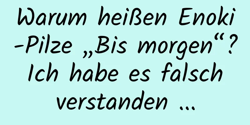 Warum heißen Enoki-Pilze „Bis morgen“? Ich habe es falsch verstanden ...