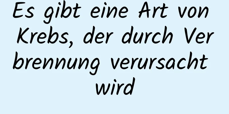 Es gibt eine Art von Krebs, der durch Verbrennung verursacht wird