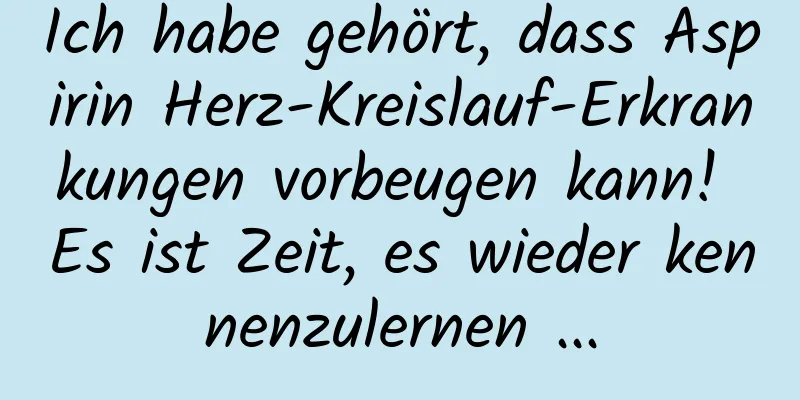 Ich habe gehört, dass Aspirin Herz-Kreislauf-Erkrankungen vorbeugen kann! Es ist Zeit, es wieder kennenzulernen ...