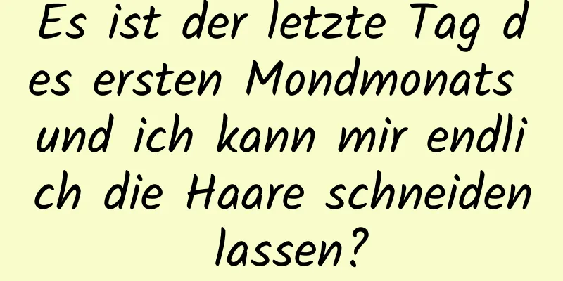 Es ist der letzte Tag des ersten Mondmonats und ich kann mir endlich die Haare schneiden lassen?
