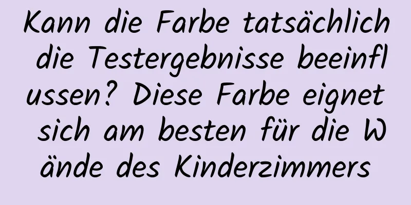 Kann die Farbe tatsächlich die Testergebnisse beeinflussen? Diese Farbe eignet sich am besten für die Wände des Kinderzimmers