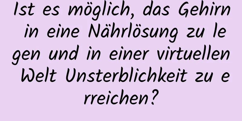 Ist es möglich, das Gehirn in eine Nährlösung zu legen und in einer virtuellen Welt Unsterblichkeit zu erreichen?