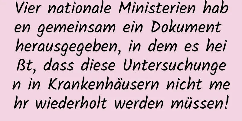 Vier nationale Ministerien haben gemeinsam ein Dokument herausgegeben, in dem es heißt, dass diese Untersuchungen in Krankenhäusern nicht mehr wiederholt werden müssen!