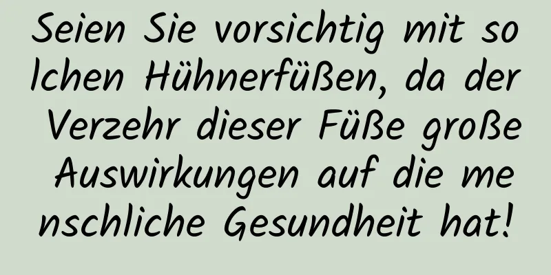 Seien Sie vorsichtig mit solchen Hühnerfüßen, da der Verzehr dieser Füße große Auswirkungen auf die menschliche Gesundheit hat!