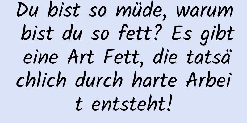 Du bist so müde, warum bist du so fett? Es gibt eine Art Fett, die tatsächlich durch harte Arbeit entsteht!