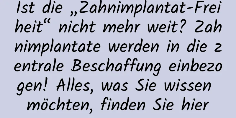 Ist die „Zahnimplantat-Freiheit“ nicht mehr weit? Zahnimplantate werden in die zentrale Beschaffung einbezogen! Alles, was Sie wissen möchten, finden Sie hier