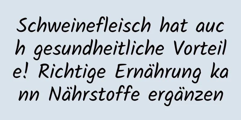 Schweinefleisch hat auch gesundheitliche Vorteile! Richtige Ernährung kann Nährstoffe ergänzen