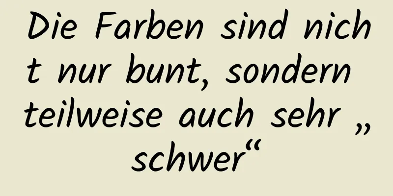 Die Farben sind nicht nur bunt, sondern teilweise auch sehr „schwer“