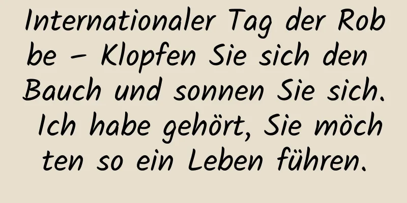 Internationaler Tag der Robbe – Klopfen Sie sich den Bauch und sonnen Sie sich. Ich habe gehört, Sie möchten so ein Leben führen.