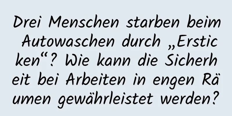 Drei Menschen starben beim Autowaschen durch „Ersticken“? Wie kann die Sicherheit bei Arbeiten in engen Räumen gewährleistet werden?