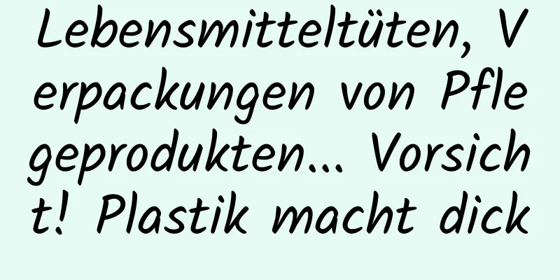 Lebensmitteltüten, Verpackungen von Pflegeprodukten... Vorsicht! Plastik macht dick