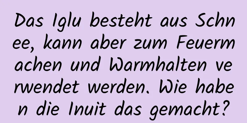 Das Iglu besteht aus Schnee, kann aber zum Feuermachen und Warmhalten verwendet werden. Wie haben die Inuit das gemacht?