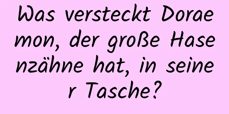 Was versteckt Doraemon, der große Hasenzähne hat, in seiner Tasche?