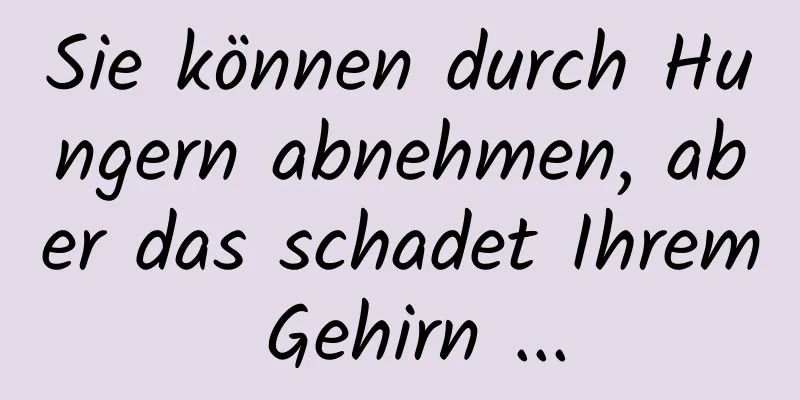 Sie können durch Hungern abnehmen, aber das schadet Ihrem Gehirn ...