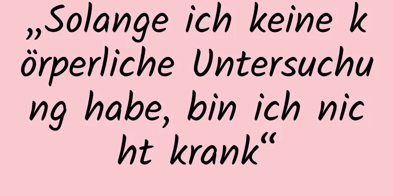 „Solange ich keine körperliche Untersuchung habe, bin ich nicht krank“