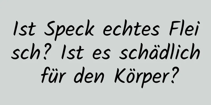 Ist Speck echtes Fleisch? Ist es schädlich für den Körper?